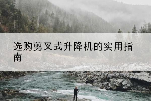 潜山剪叉式升降机怎么选-选购剪叉式升降机的实用指南
