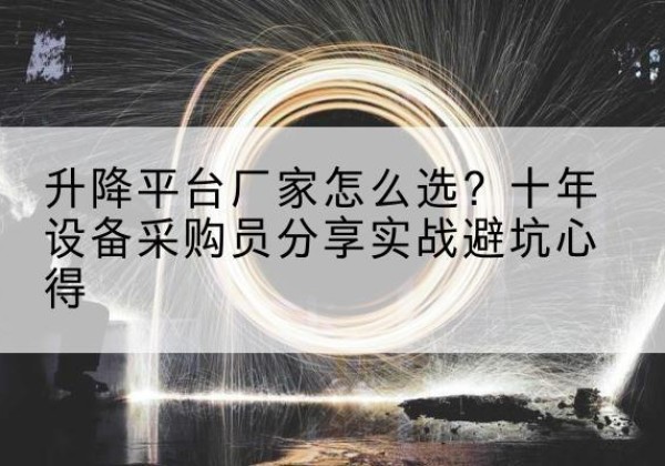 潜山升降平台厂家-怎么选？十年设备采购员分享实战避坑心得