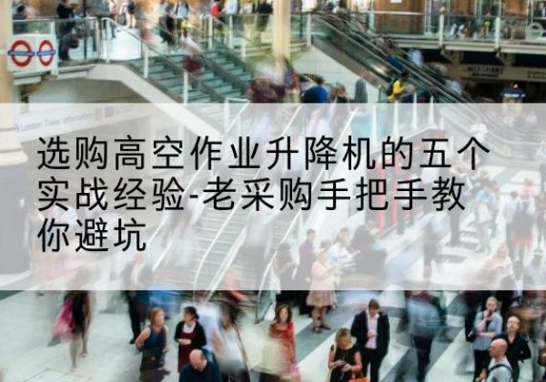 潜山高空作业升降机厂家-选购高空作业升降机的五个实战经验-老采购手把手教你避坑