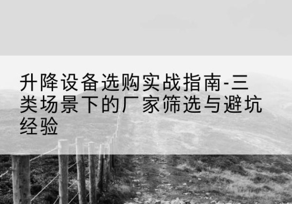 潜山移动式升降机厂家推荐-升降设备选购实战指南-三类场景下的厂家筛选与避坑经验