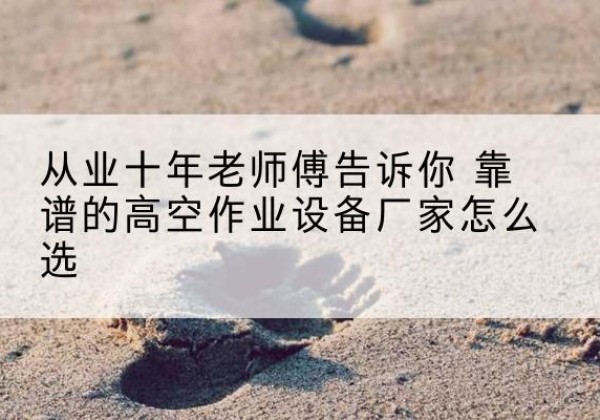 潜山高空作业升降机厂家推荐-从业十年老师傅告诉你 靠谱的高空作业设备厂家怎么选