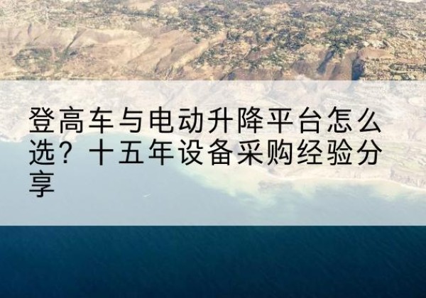 潜山登高车厂家厂家-登高车与电动升降平台怎么选？十五年设备采购经验分享