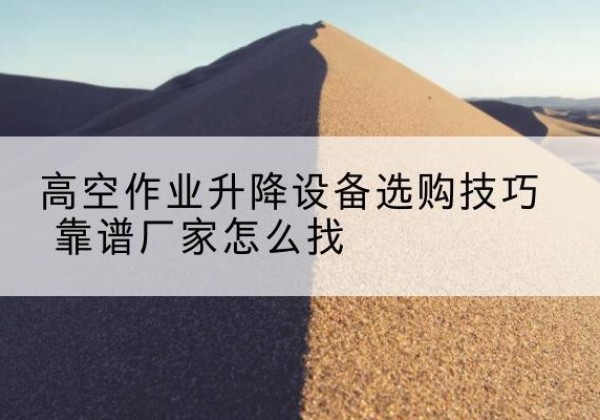 潜山电动升降平台厂家推荐-高空作业升降设备选购技巧 靠谱厂家怎么找
