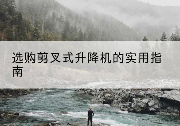 潜山剪叉式升降机怎么选-选购剪叉式升降机的实用指南