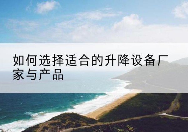 潜山电动升降平台厂家-如何选择适合的升降设备厂家与产品