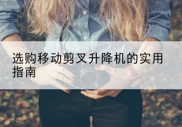 潜山移动剪叉升降机怎么选-选购移动剪叉升降机的实用指南