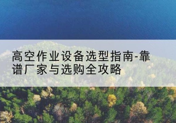 潜山升降车厂家-高空作业设备选型指南-靠谱厂家与选购全攻略