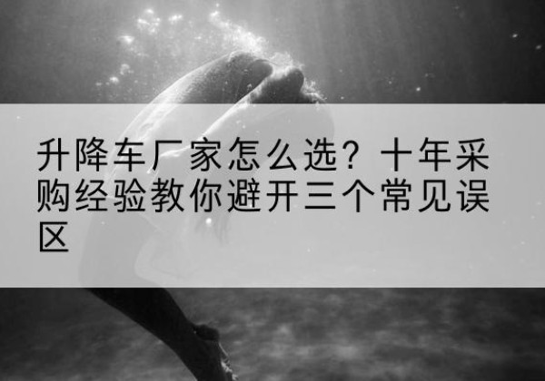 潜山升降车厂家-怎么选？十年采购经验教你避开三个常见误区